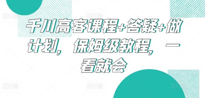 千川高客课程+答疑+做计划，保姆级教程，一看就会-财虎网络科技