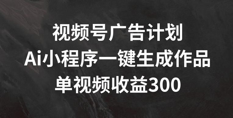 视频号广告计划，AI小程序一键生成作品， 单视频收益300+【揭秘】-财虎网络科技