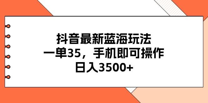 抖音最新蓝海玩法，一单35，手机即可操作，日入3500+，不了解一下真是…-财虎网络科技