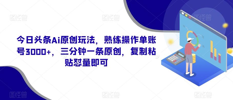 今日头条Ai原创玩法，熟练操作单账号3000+，三分钟一条原创，复制粘贴怼量即可-财虎网络科技