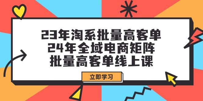 (9636期)23年淘系批量高客单+24年全域电商矩阵，批量高客单线上课(109节课)-财虎网络科技