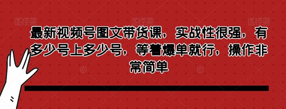 最新视频号图文带货课,实战性很强,有多少号上多少号,等着爆单就行,操作非常简单
