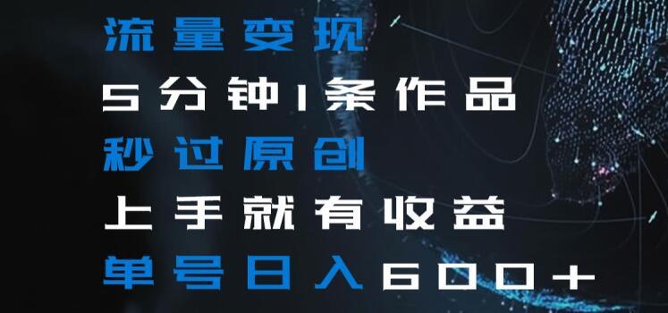 流量变现5分钟1条作品秒过原创上手就有收益单号日入600+【揭秘】-财虎网络科技