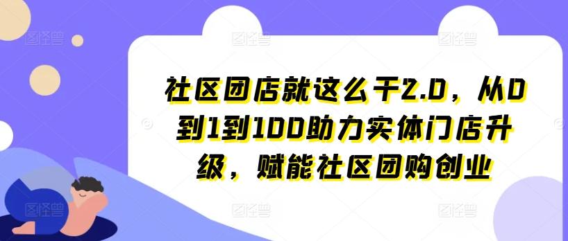 社区团店就这么干2.0，从0到1到100助力实体门店升级，赋能社区团购创业-财虎网络科技