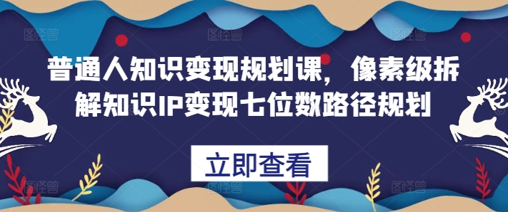 普通人知识变现规划课，像素级拆解知识IP变现七位数路径规划-财虎网络科技