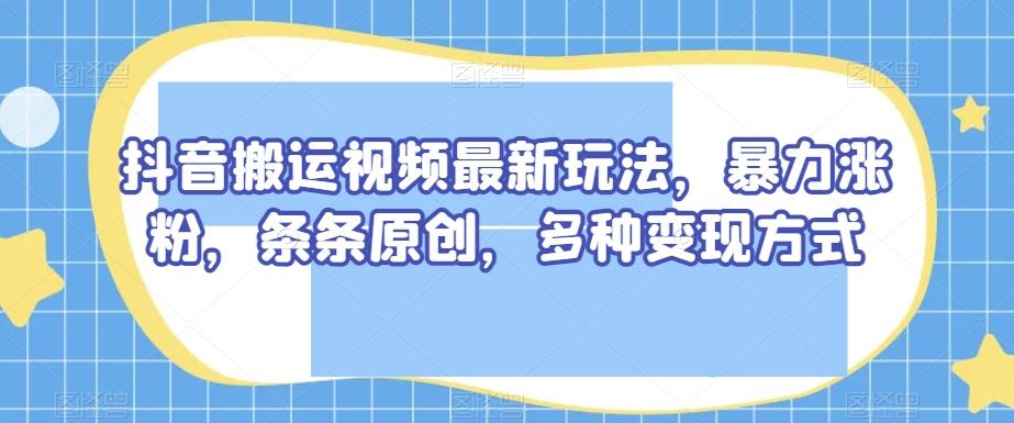 抖音搬运视频最新玩法，暴力涨粉，条条原创，多种变现方式【揭秘】-财虎网络科技