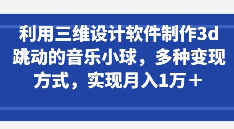 利用三维设计软件制作3d跳动的音乐小球，多种变现方式，实现月入1万+【揭秘】-财虎网络科技