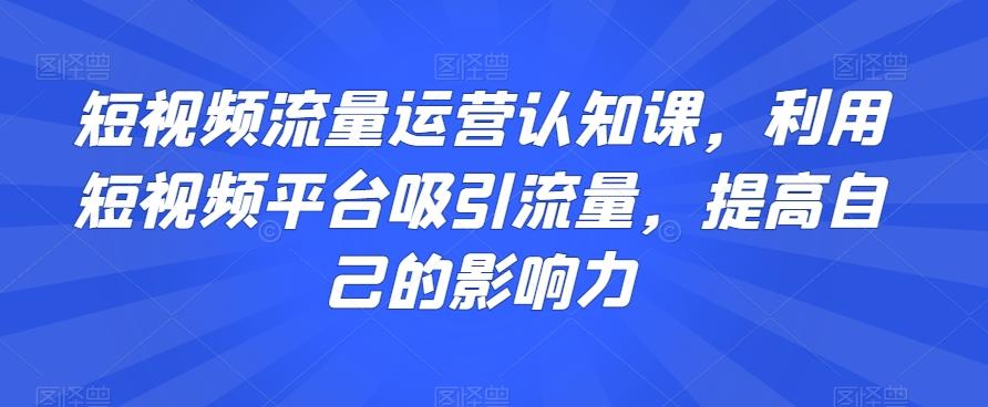 短视频流量运营认知课，利用短视频平台吸引流量，提高自己的影响力-财虎网络科技