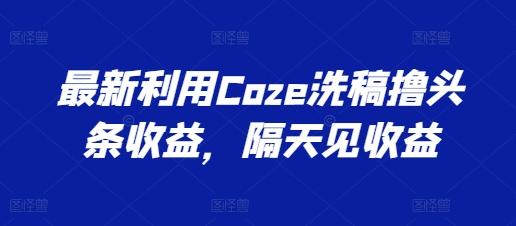 最新利用Coze洗稿撸头条收益，隔天见收益【揭秘】-财虎网络科技