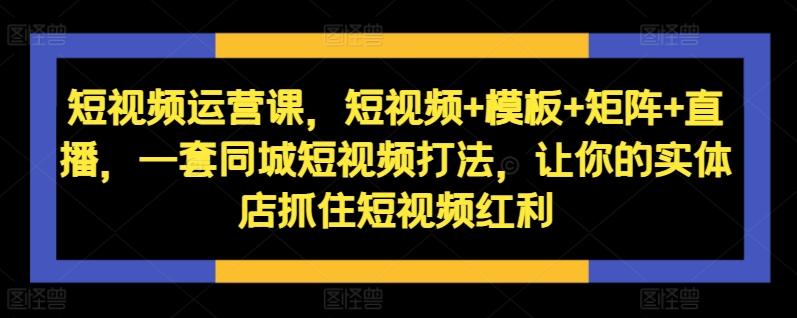 短视频运营课，短视频+模板+矩阵+直播，一套同城短视频打法，让你的实体店抓住短视频红利-财虎网络科技