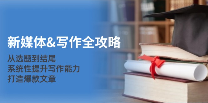 新媒体&写作全攻略：从选题到结尾，系统性提升写作能力，打造爆款文章-财虎网络科技