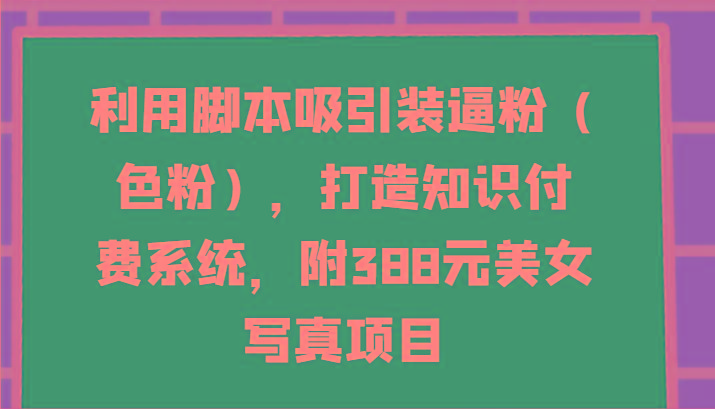 利用脚本吸引装逼粉(色粉)，打造知识付费系统，附388元美女写真项目-财虎网络科技