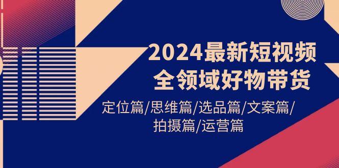 (9818期)2024最新短视频全领域好物带货 定位篇/思维篇/选品篇/文案篇/拍摄篇/运营篇-财虎网络科技