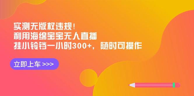 实测无版权违规！利用海绵宝宝无人直播，挂小铃铛一小时300+，随时可操作-财虎网络科技