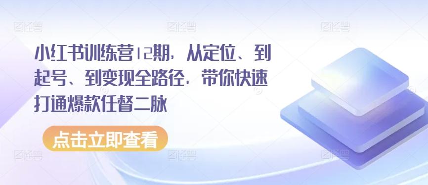 小红书训练营12期，从定位、到起号、到变现全路径，带你快速打通爆款任督二脉-财虎网络科技