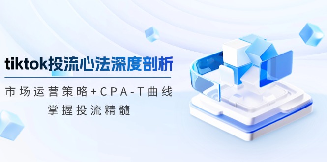 tiktok投流心法深度剖析：市场运营策略+CPA-T曲线，掌握投流精髓-财虎网络科技