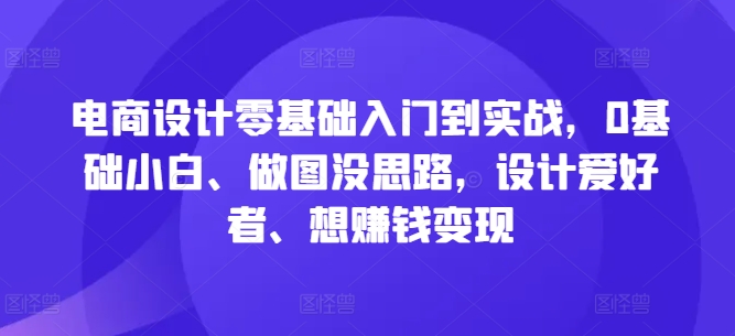 电商设计零基础入门到实战，0基础小白、做图没思路，设计爱好者、想赚钱变现-财虎网络科技