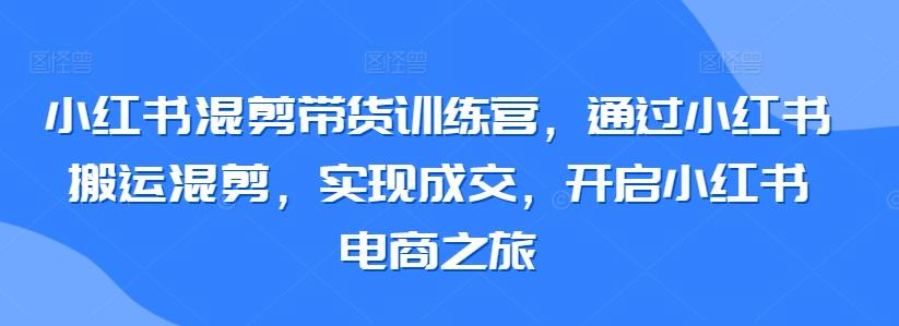 小红书混剪带货训练营，通过小红书搬运混剪，实现成交，开启小红书电商之旅-财虎网络科技