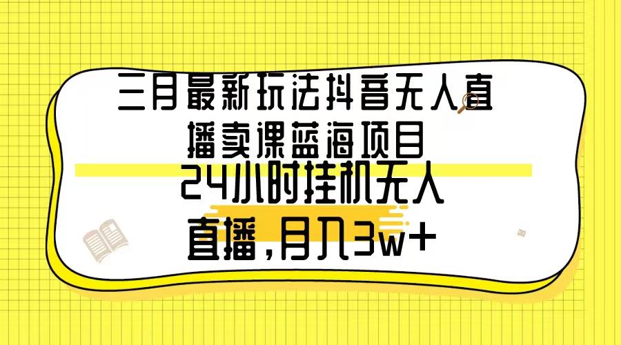 三月最新玩法抖音无人直播卖课蓝海项目，24小时无人直播，月入3w+-财虎网络科技