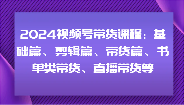 2024视频号带货课程：基础篇、剪辑篇、带货篇、书单类带货、直播带货等-财虎网络科技