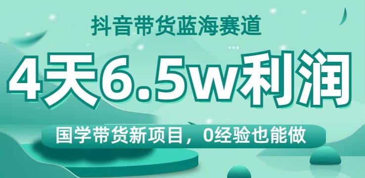 抖音带货蓝海赛道,国学带货新项目,0经验也能做,4天6.5w利润【揭秘】-财虎网络科技