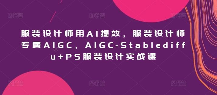 服装设计师用AI提效，服装设计师专属AIGC，AIGC-Stablediffu+PS服装设计实战课-财虎网络科技