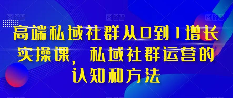 高端私域社群从0到1增长实操课，私域社群运营的认知和方法-财虎网络科技