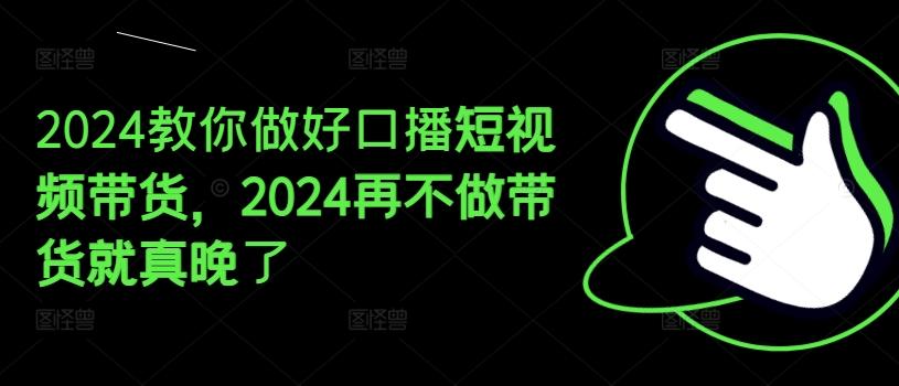 2024教你做好口播短视频带货，2024再不做带货就真晚了-财虎网络科技