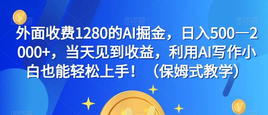 外面收费1280的AI掘金,日入500—2000+,当天见到收益,利用AI写作小白也能轻松上手!(保姆式教学)