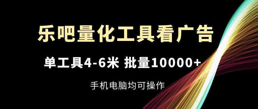 乐吧量化工具看广告，单工具4-6米，批量10000+，手机电脑均可操作-财虎网络科技