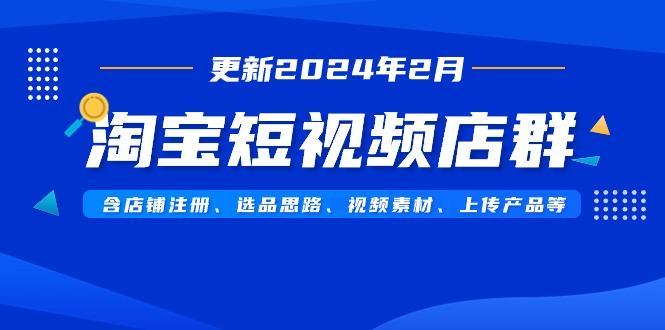 淘宝短视频店群(更新2024年2月)含店铺注册、选品思路、视频素材、上传...-财虎网络科技