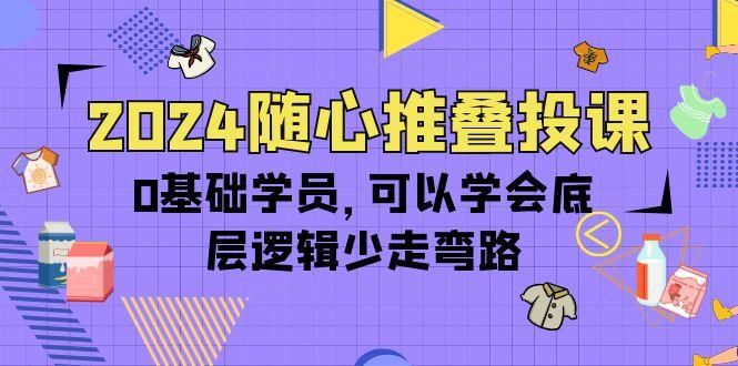 (10017期)2024随心推叠投课，0基础学员，可以学会底层逻辑少走弯路(14节)-财虎网络科技