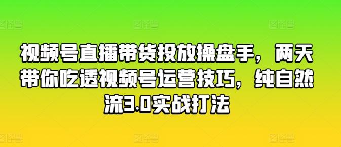 视频号直播带货投放操盘手，两天带你吃透视频号运营技巧，纯自然流3.0实战打法-财虎网络科技