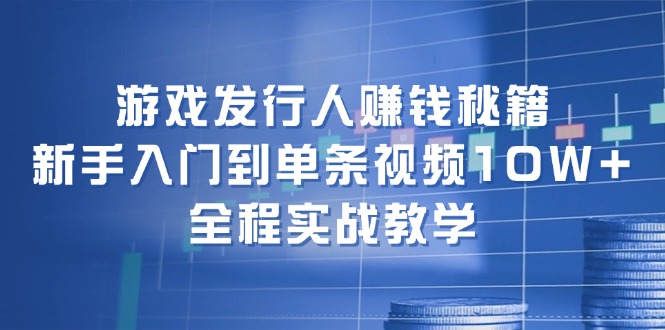 游戏发行人赚钱秘籍：新手入门到单条视频10W+，全程实战教学-财虎网络科技