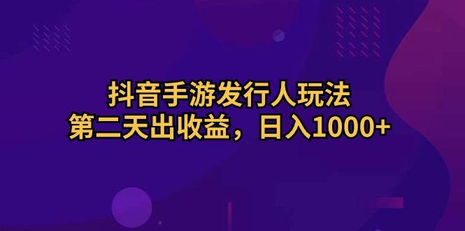 抖音手游发行人玩法，第二天出收益，日入1000+-财虎网络科技