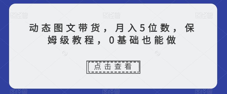 动态图文带货，月入5位数，保姆级教程，0基础也能做【揭秘】-财虎网络科技