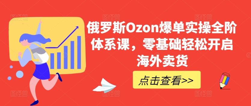 俄罗斯Ozon爆单实操全阶体系课，零基础轻松开启海外卖货-财虎网络科技