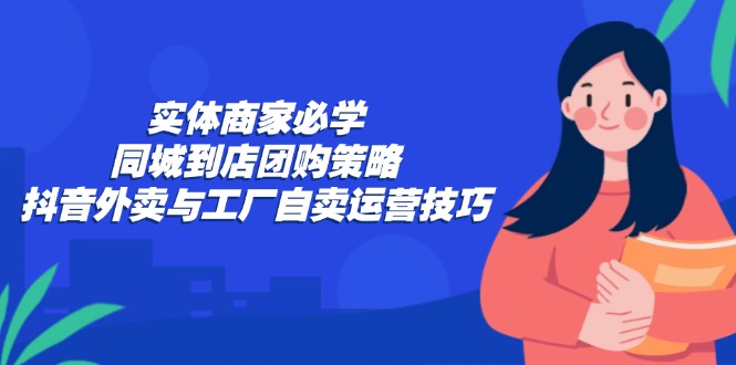 实体商家必学：同城到店团购策略：抖音外卖与工厂自卖运营技巧-财虎网络科技