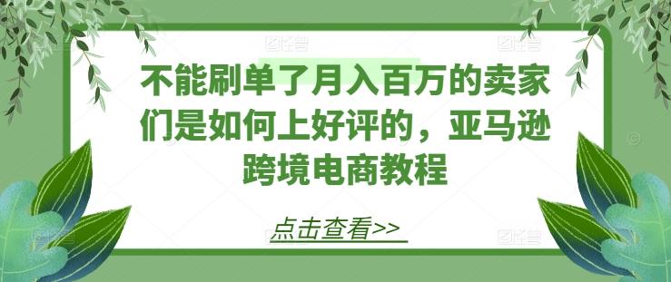 不能刷单了月入百万的卖家们是如何上好评的，亚马逊跨境电商教程-财虎网络科技