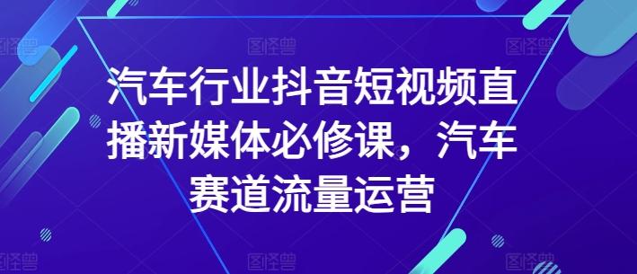 汽车行业抖音短视频直播新媒体必修课，汽车赛道流量运营-财虎网络科技