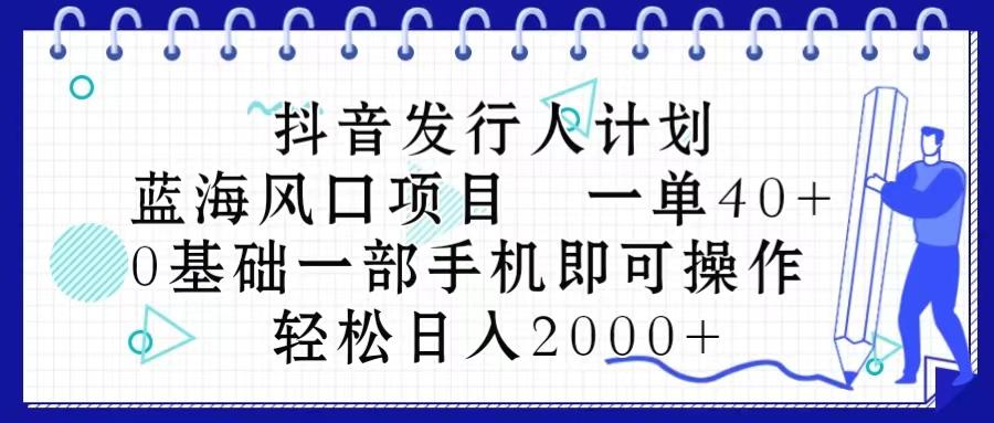 抖音发行人计划，蓝海风口项目 一单40，0基础一部手机即可操作 日入2000＋-财虎网络科技