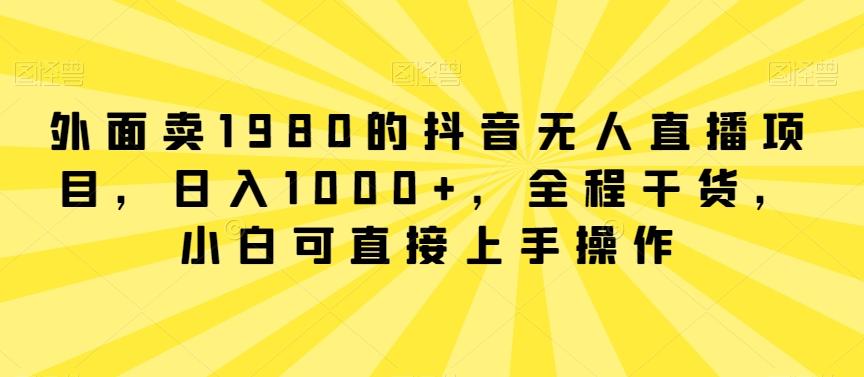 外面卖1980的抖音无人直播项目，日入1000+，全程干货，小白可直接上手操作【揭秘】-财虎网络科技