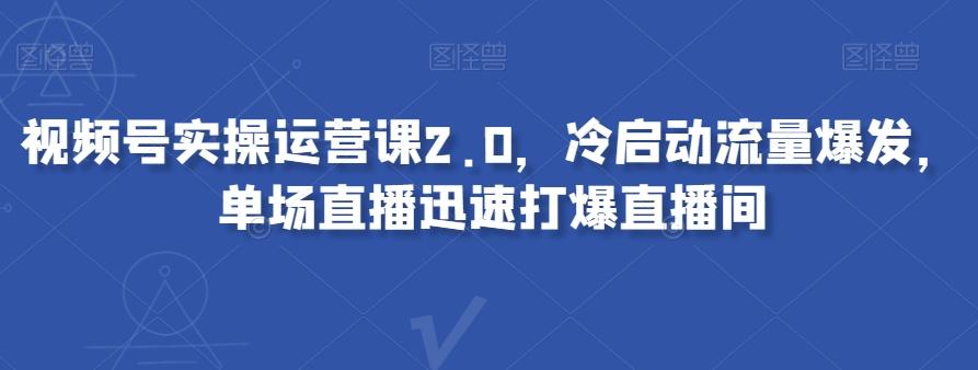 视频号实操运营课2.0,冷启动流量爆发,单场直播迅速打爆直播间-财虎网络科技