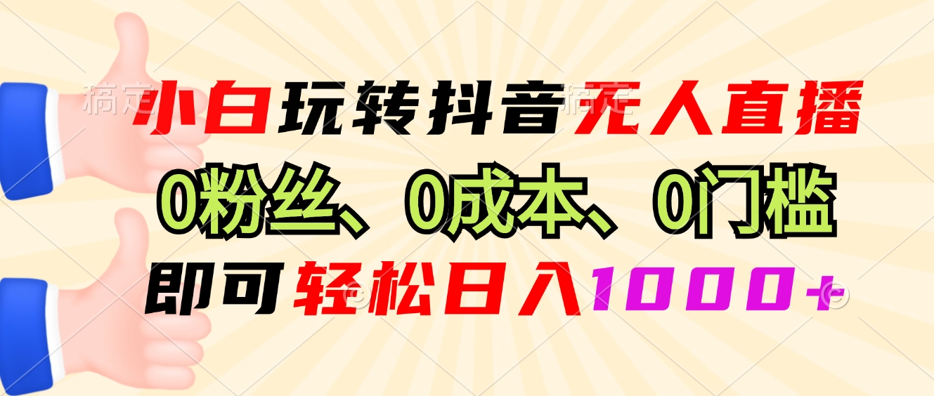 小白玩转抖音无人直播，0粉丝、0成本、0门槛，轻松日入1000+-财虎网络科技