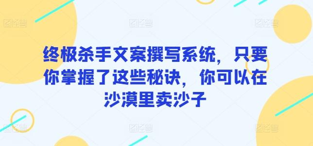 终极杀手文案撰写系统，只要你掌握了这些秘诀，你可以在沙漠里卖沙子-财虎网络科技