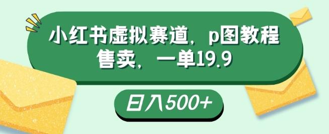 小红书虚拟赛道，p图教程售卖，一单19.9，简单易上手，日入500+-财虎网络科技