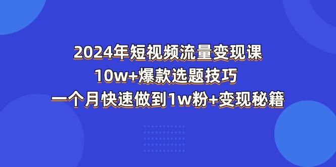 2024年短视频-流量变现课：10w+爆款选题技巧 一个月快速做到1w粉+变现秘籍-财虎网络科技