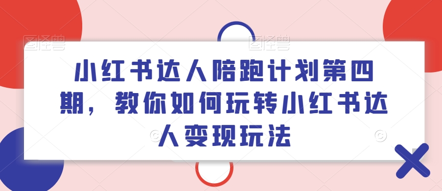 小红书达人陪跑计划第四期，教你如何玩转小红书达人变现玩法-财虎网络科技