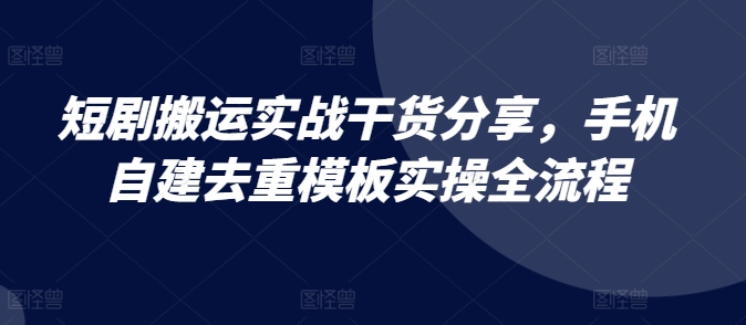 短剧搬运实战干货分享，手机自建去重模板实操全流程-财虎网络科技