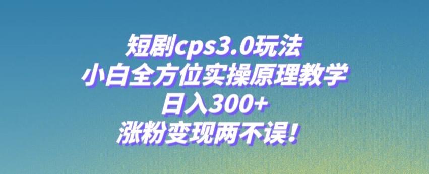 短剧cps3.0玩法，小白全方位实操原理教学，日入300+，涨粉变现两不误！-财虎网络科技